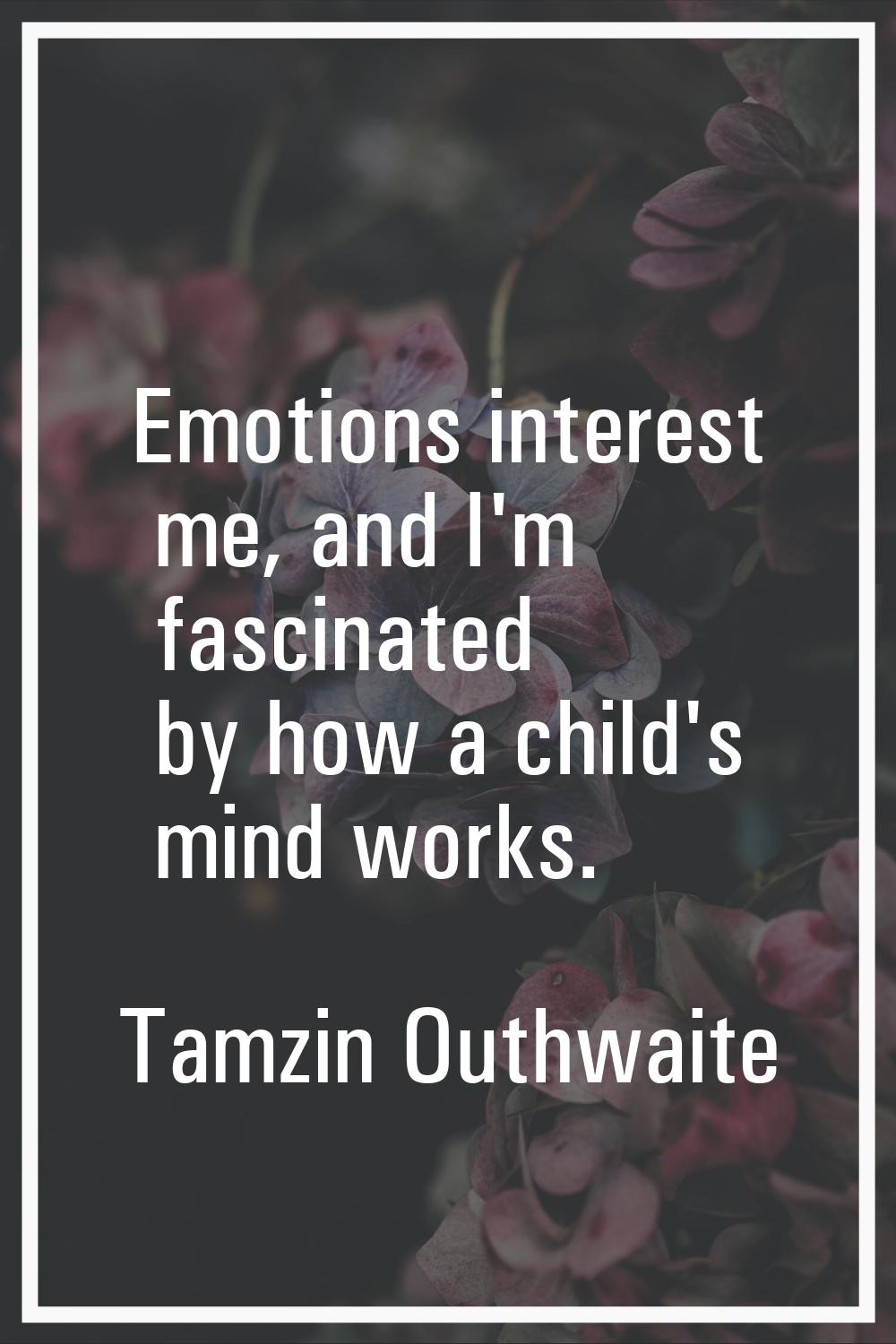 Emotions interest me, and I'm fascinated by how a child's mind works.