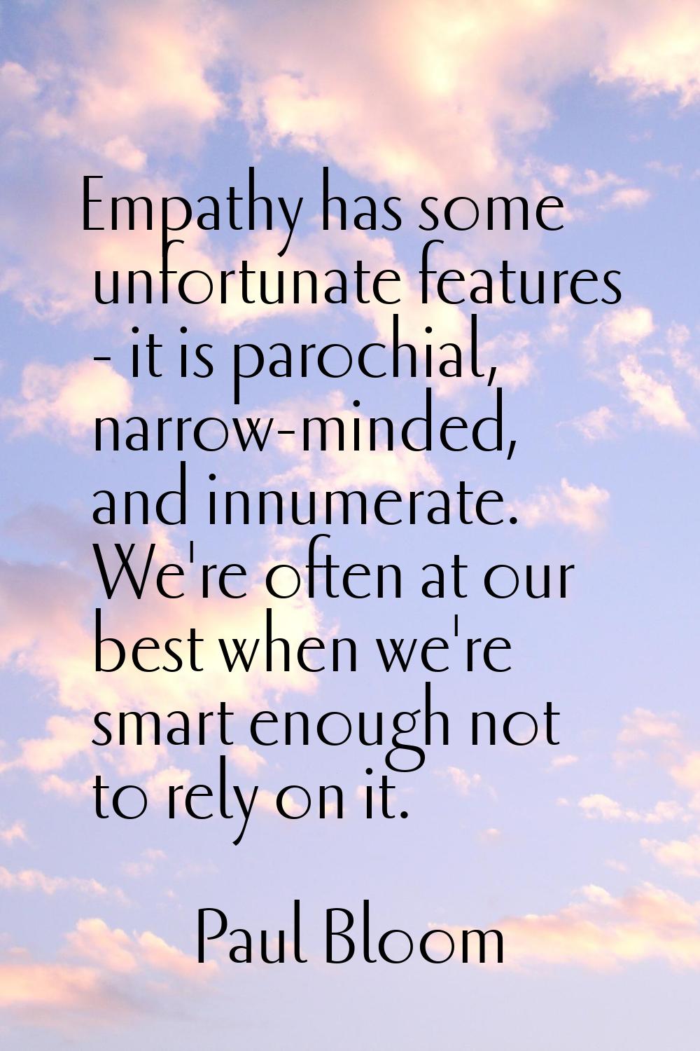 Empathy has some unfortunate features - it is parochial, narrow-minded, and innumerate. We're often
