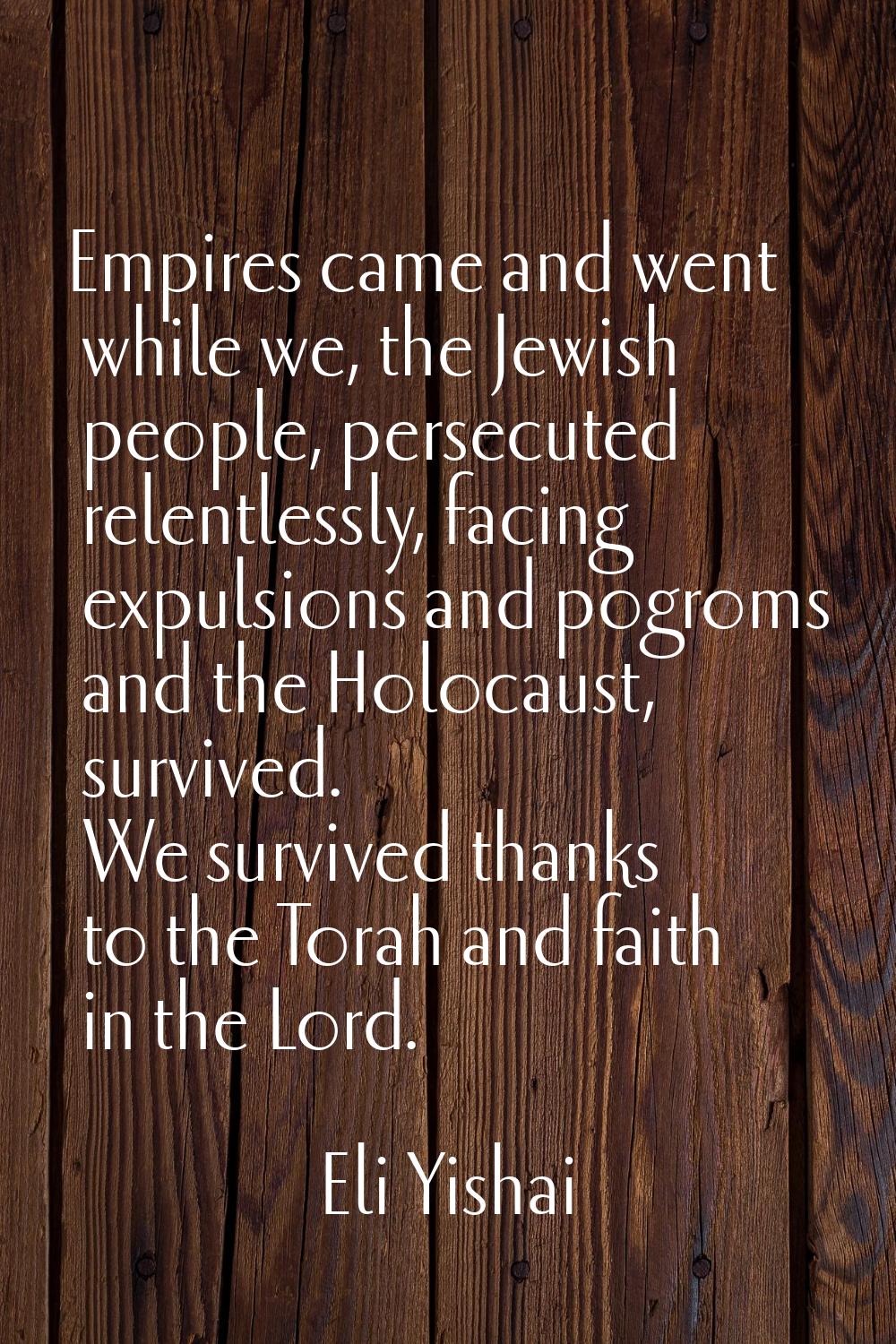 Empires came and went while we, the Jewish people, persecuted relentlessly, facing expulsions and p