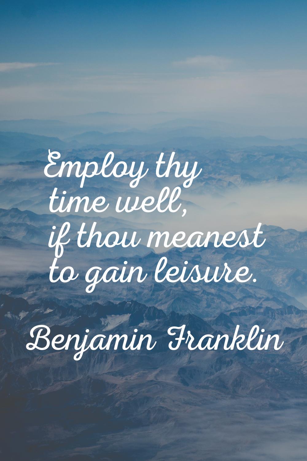 Employ thy time well, if thou meanest to gain leisure.