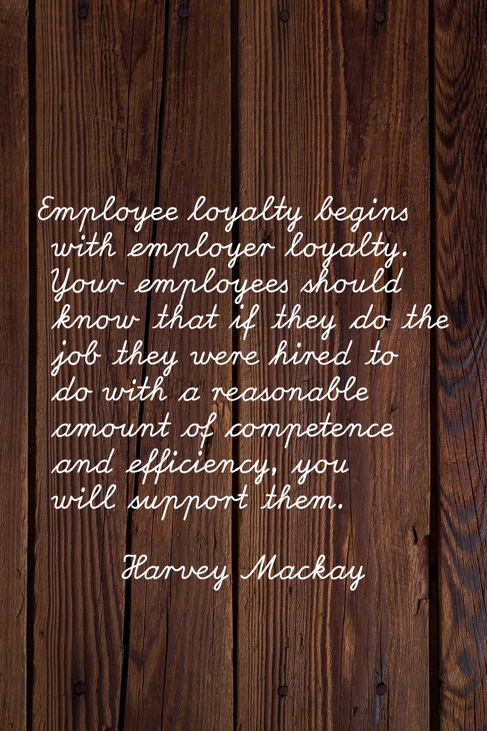 Employee loyalty begins with employer loyalty. Your employees should know that if they do the job t