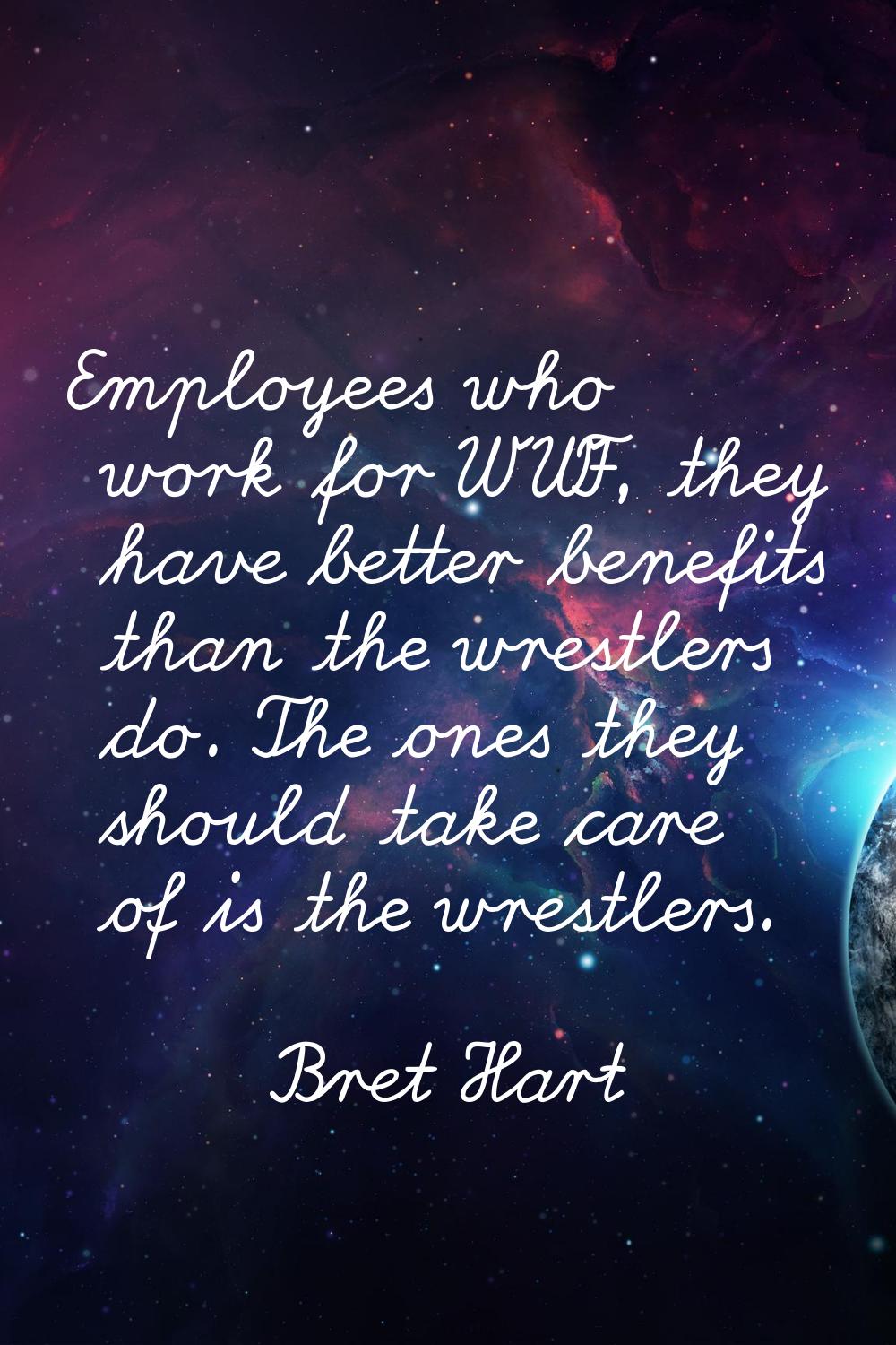 Employees who work for WWF, they have better benefits than the wrestlers do. The ones they should t