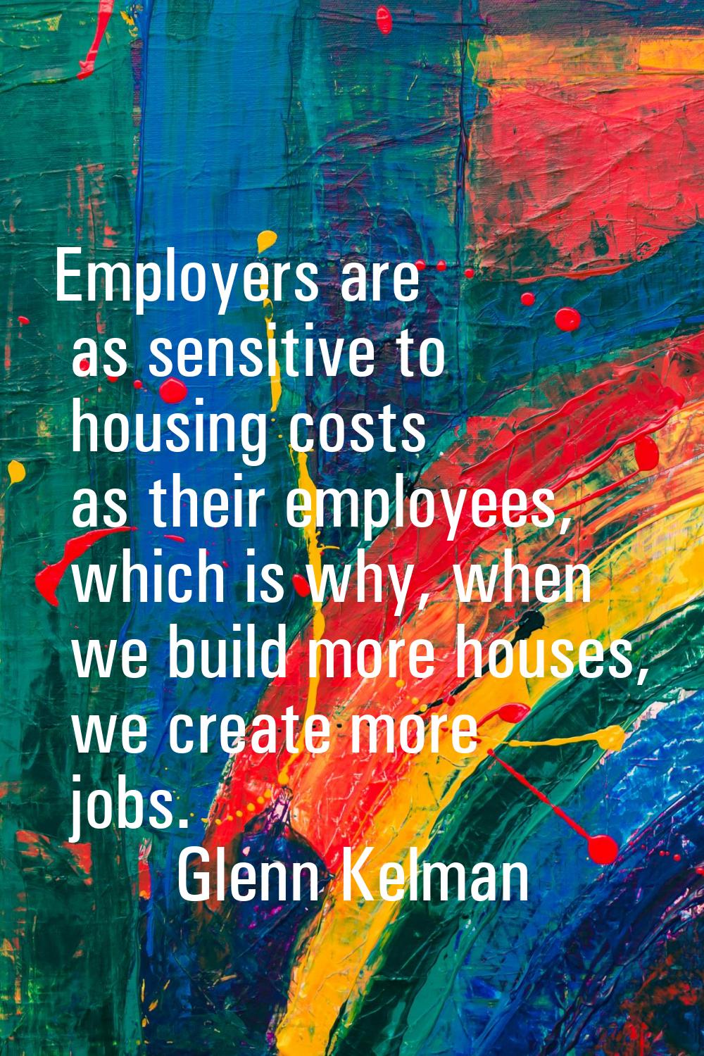 Employers are as sensitive to housing costs as their employees, which is why, when we build more ho