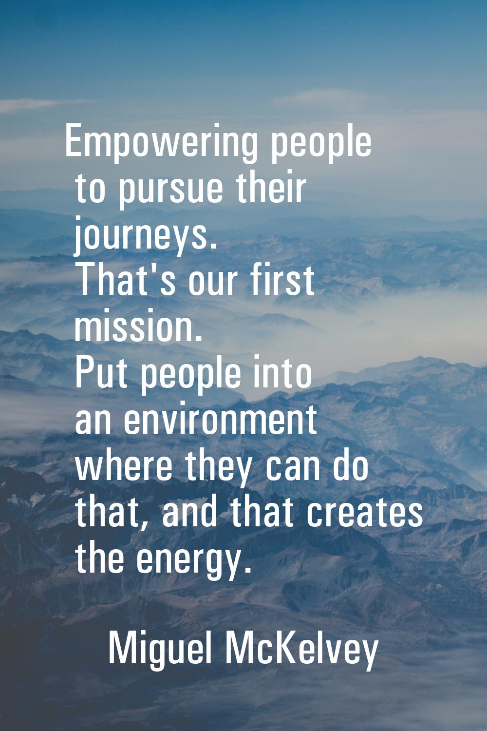 Empowering people to pursue their journeys. That's our first mission. Put people into an environmen