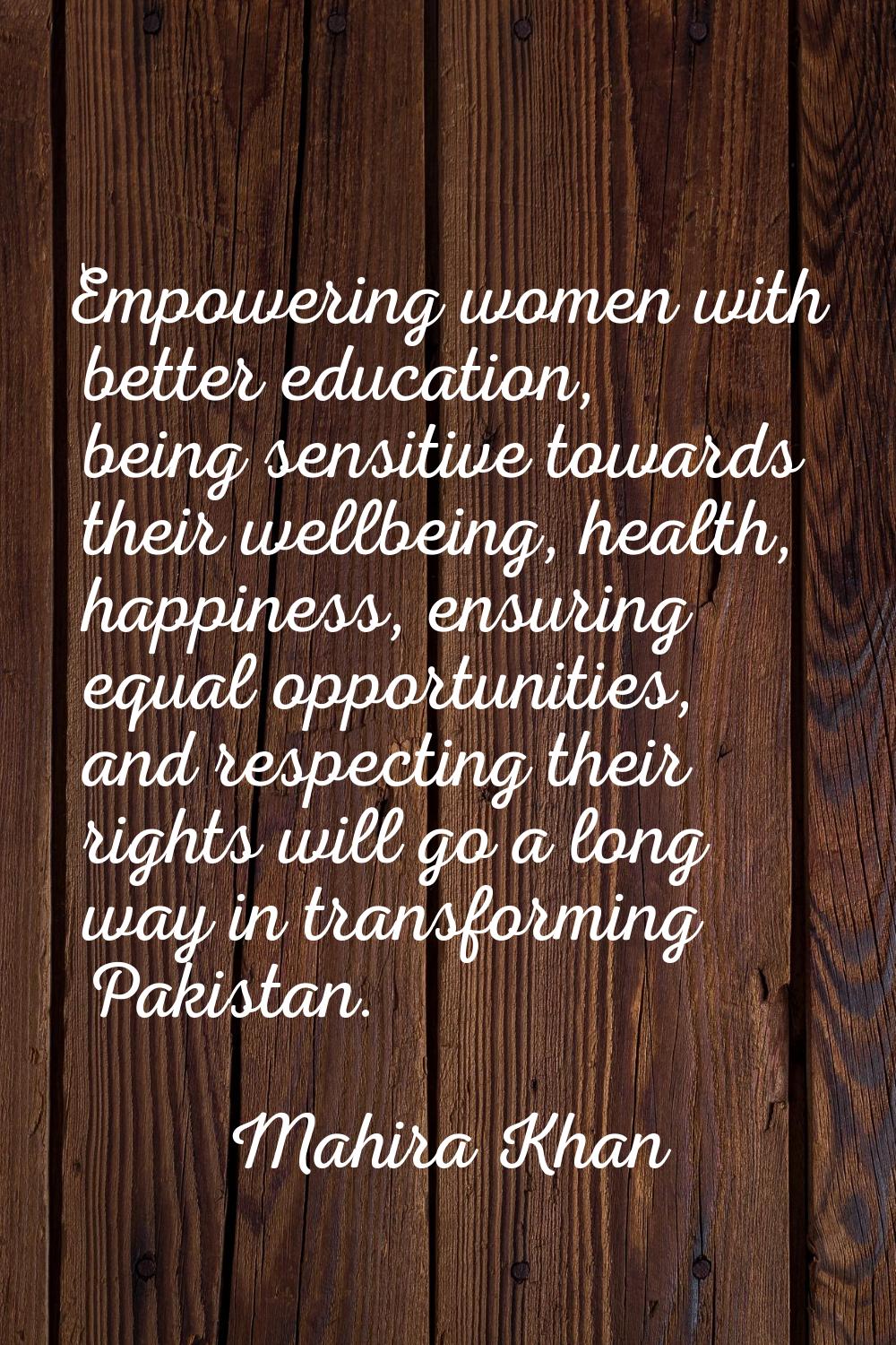 Empowering women with better education, being sensitive towards their wellbeing, health, happiness,