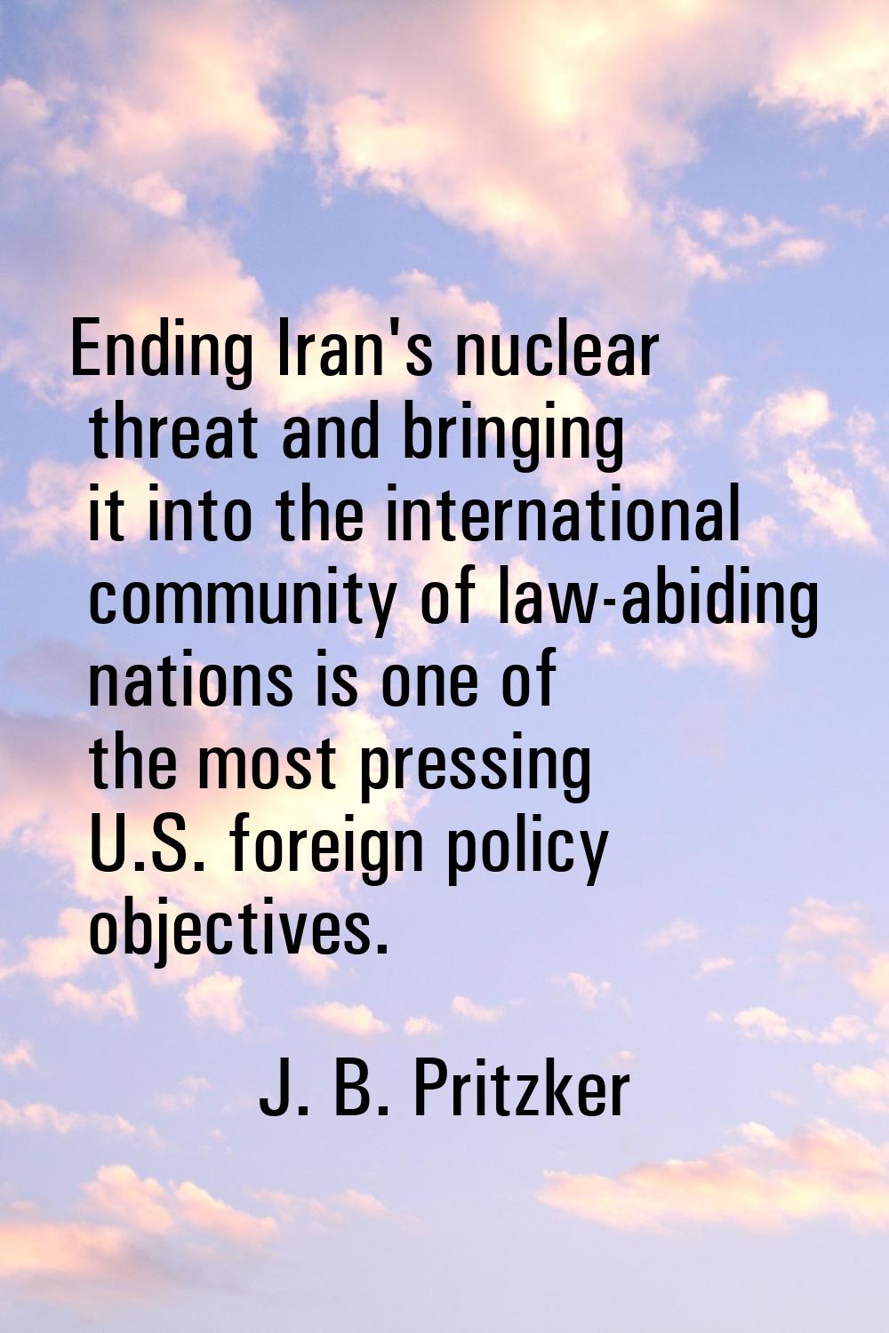 Ending Iran's nuclear threat and bringing it into the international community of law-abiding nation