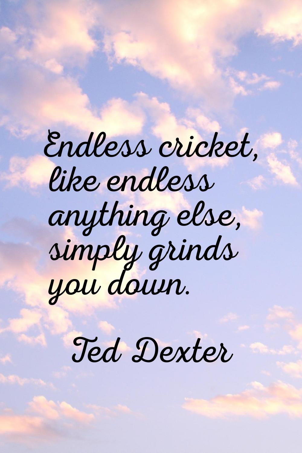 Endless cricket, like endless anything else, simply grinds you down.