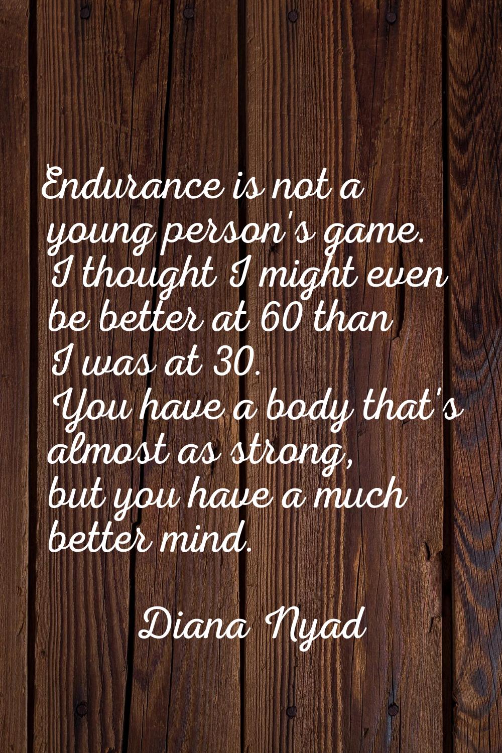 Endurance is not a young person's game. I thought I might even be better at 60 than I was at 30. Yo