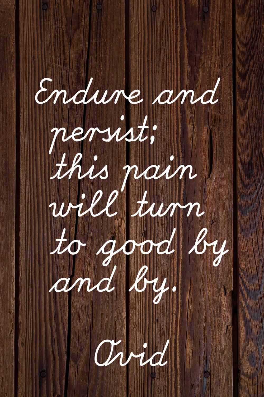 Endure and persist; this pain will turn to good by and by.