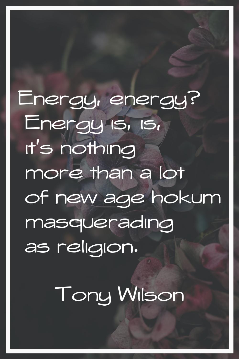 Energy, energy? Energy is, is, it's nothing more than a lot of new age hokum masquerading as religi