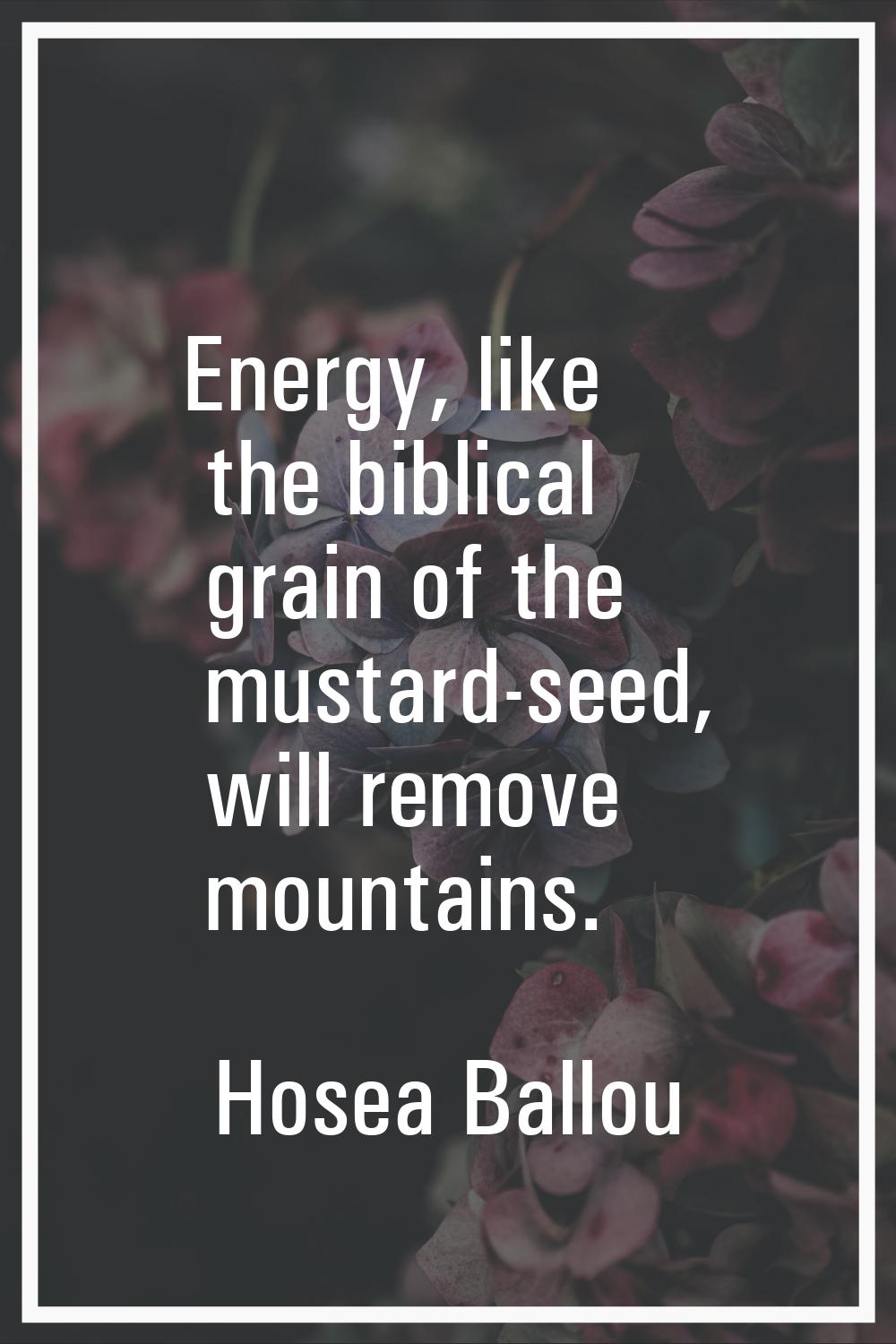 Energy, like the biblical grain of the mustard-seed, will remove mountains.