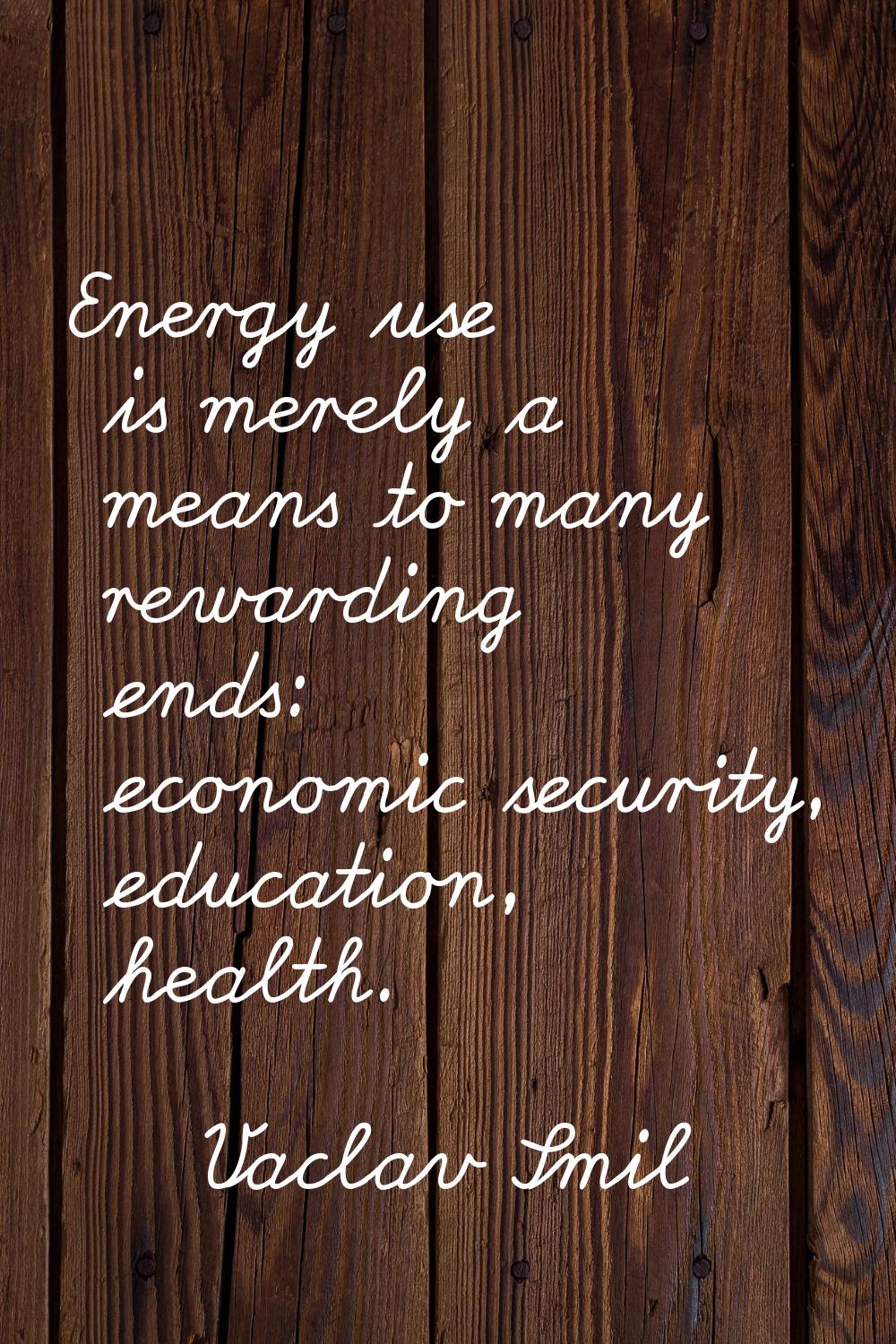 Energy use is merely a means to many rewarding ends: economic security, education, health.