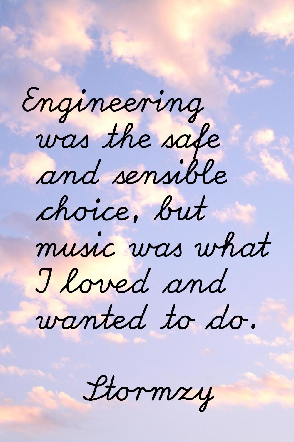 Engineering was the safe and sensible choice, but music was what I loved and wanted to do.