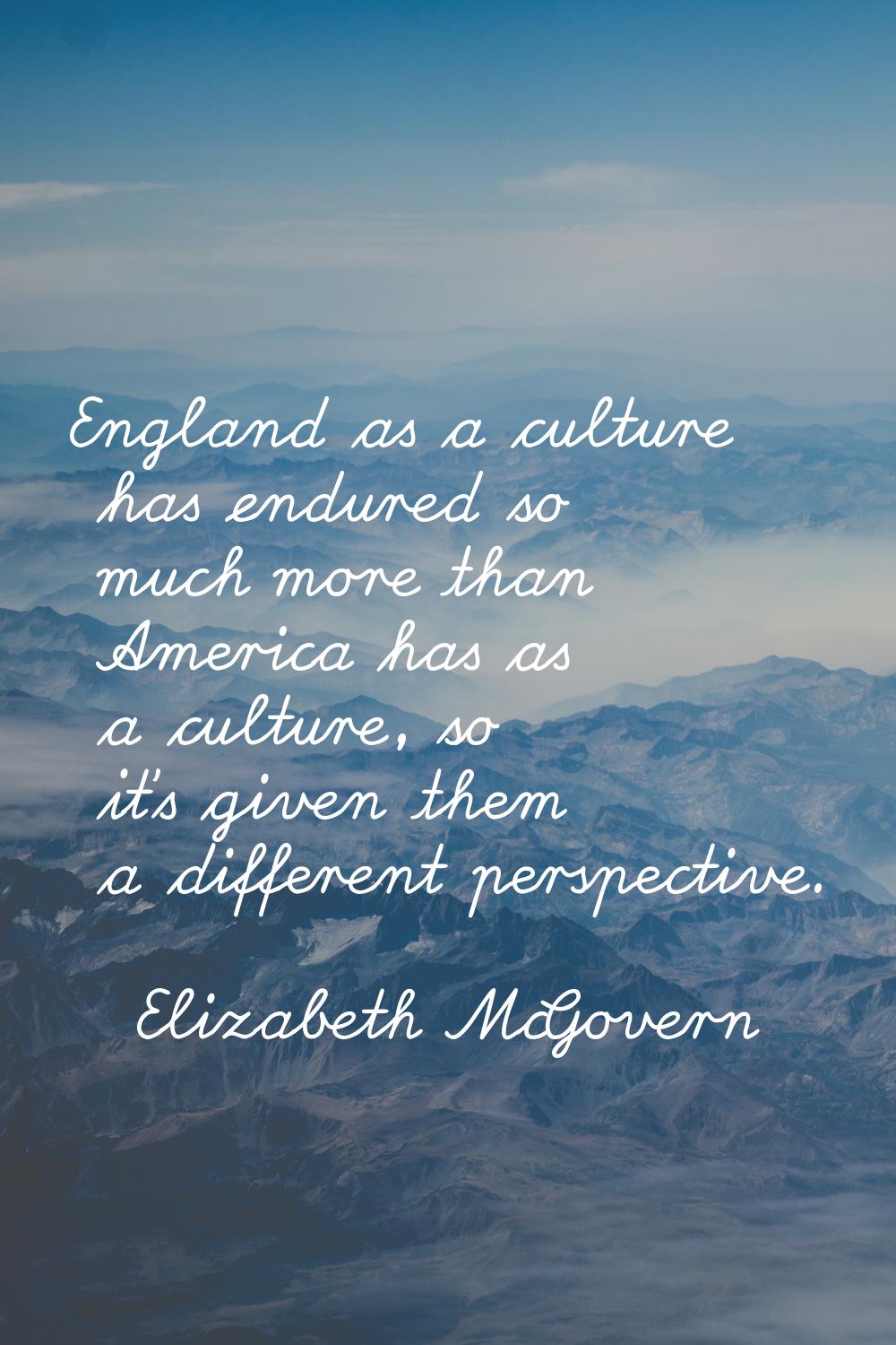England as a culture has endured so much more than America has as a culture, so it's given them a d