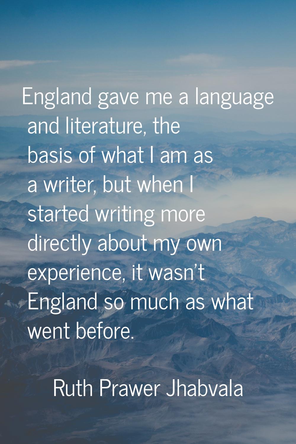 England gave me a language and literature, the basis of what I am as a writer, but when I started w