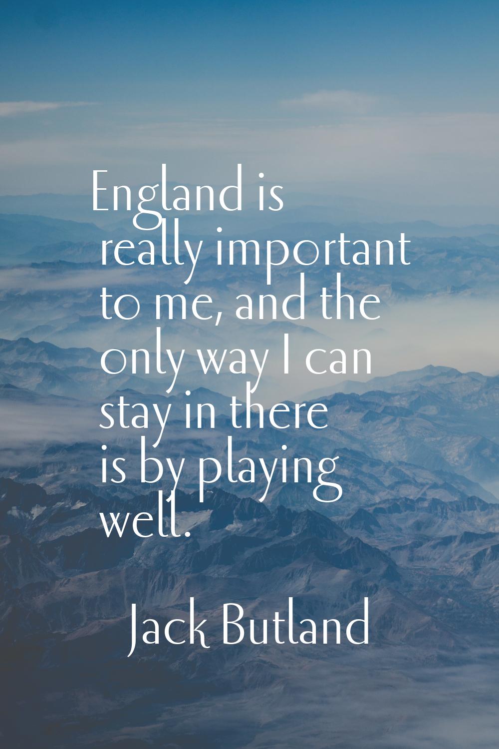 England is really important to me, and the only way I can stay in there is by playing well.