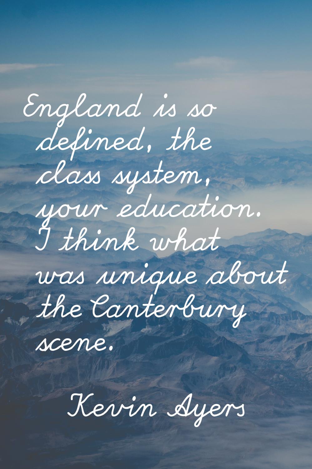 England is so defined, the class system, your education. I think what was unique about the Canterbu