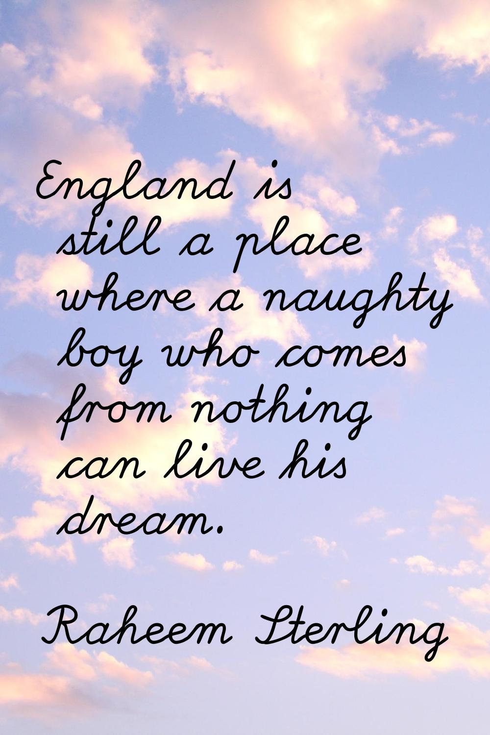 England is still a place where a naughty boy who comes from nothing can live his dream.