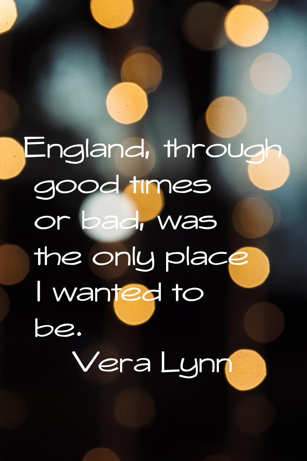 England, through good times or bad, was the only place I wanted to be.