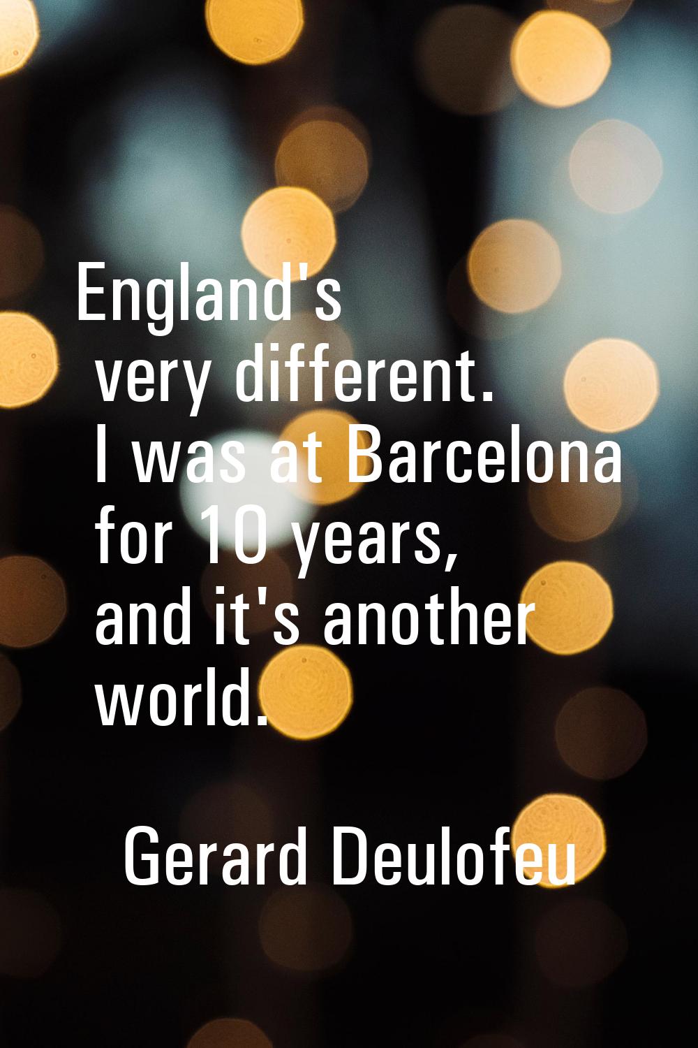 England's very different. I was at Barcelona for 10 years, and it's another world.