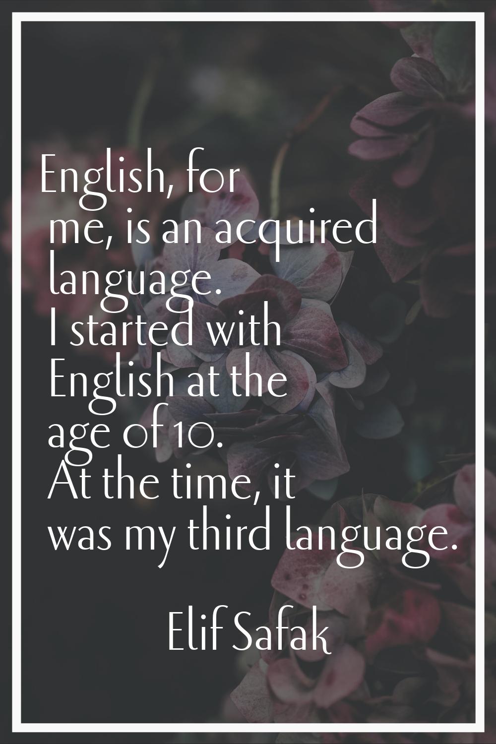 English, for me, is an acquired language. I started with English at the age of 10. At the time, it 