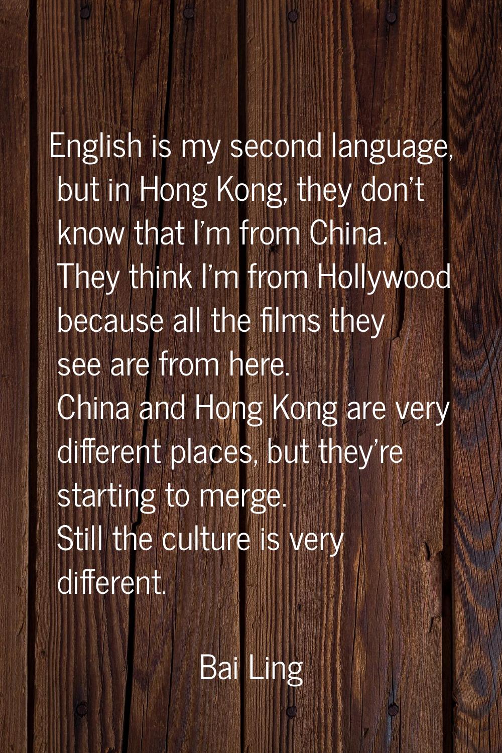 English is my second language, but in Hong Kong, they don't know that I'm from China. They think I'