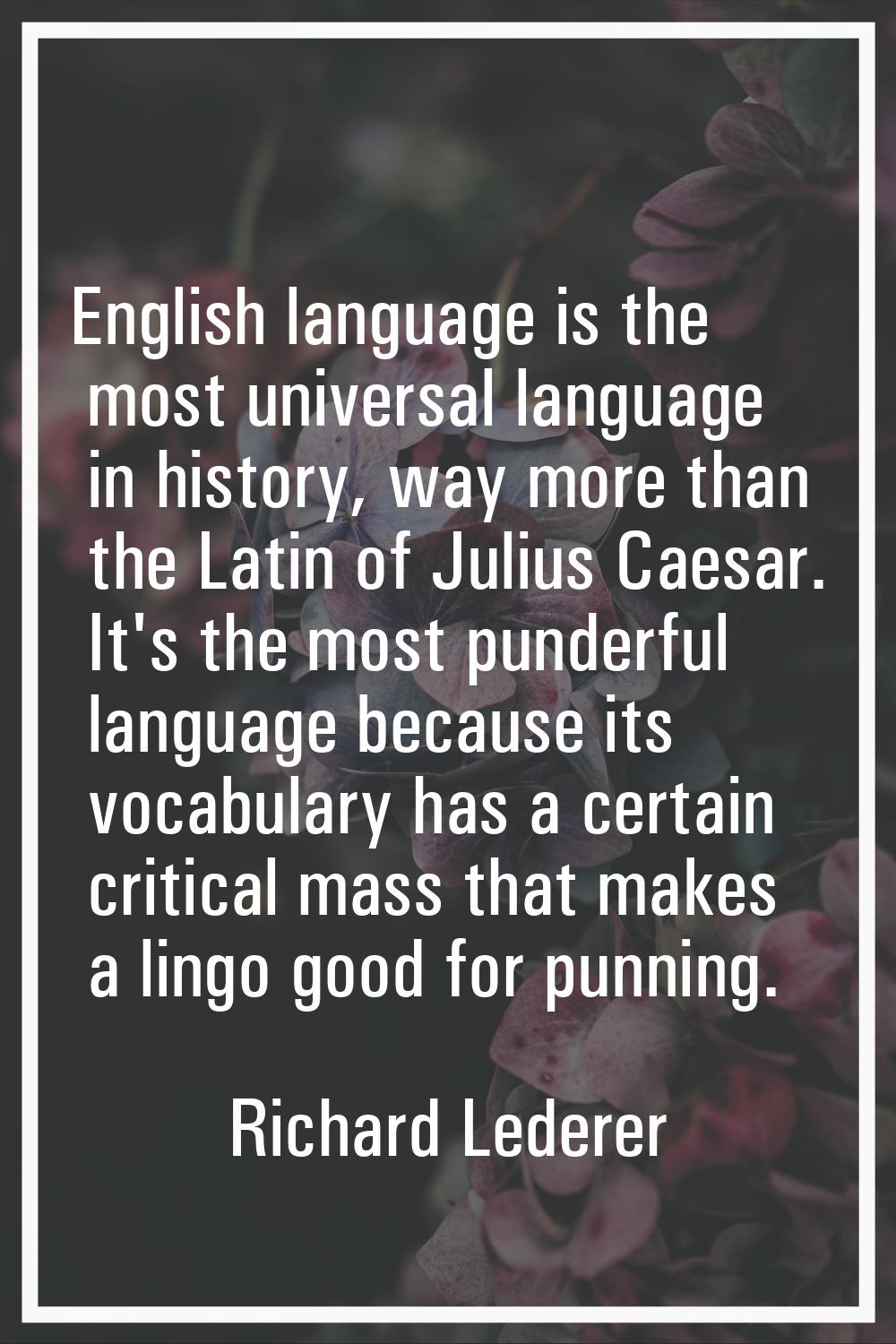 English language is the most universal language in history, way more than the Latin of Julius Caesa