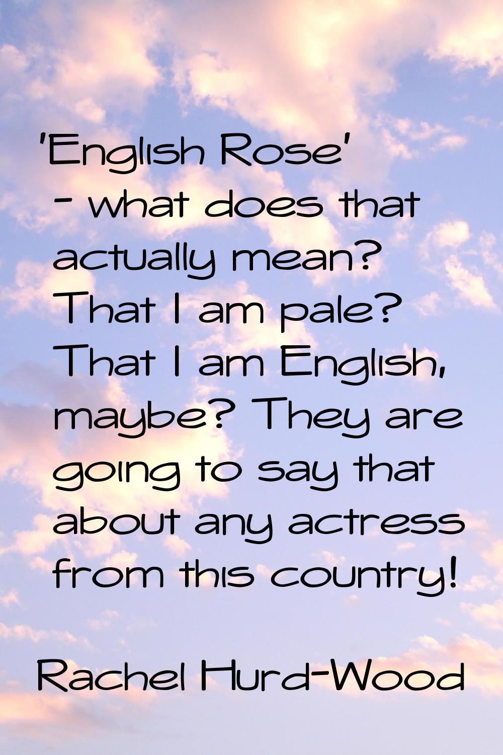 'English Rose' - what does that actually mean? That I am pale? That I am English, maybe? They are g