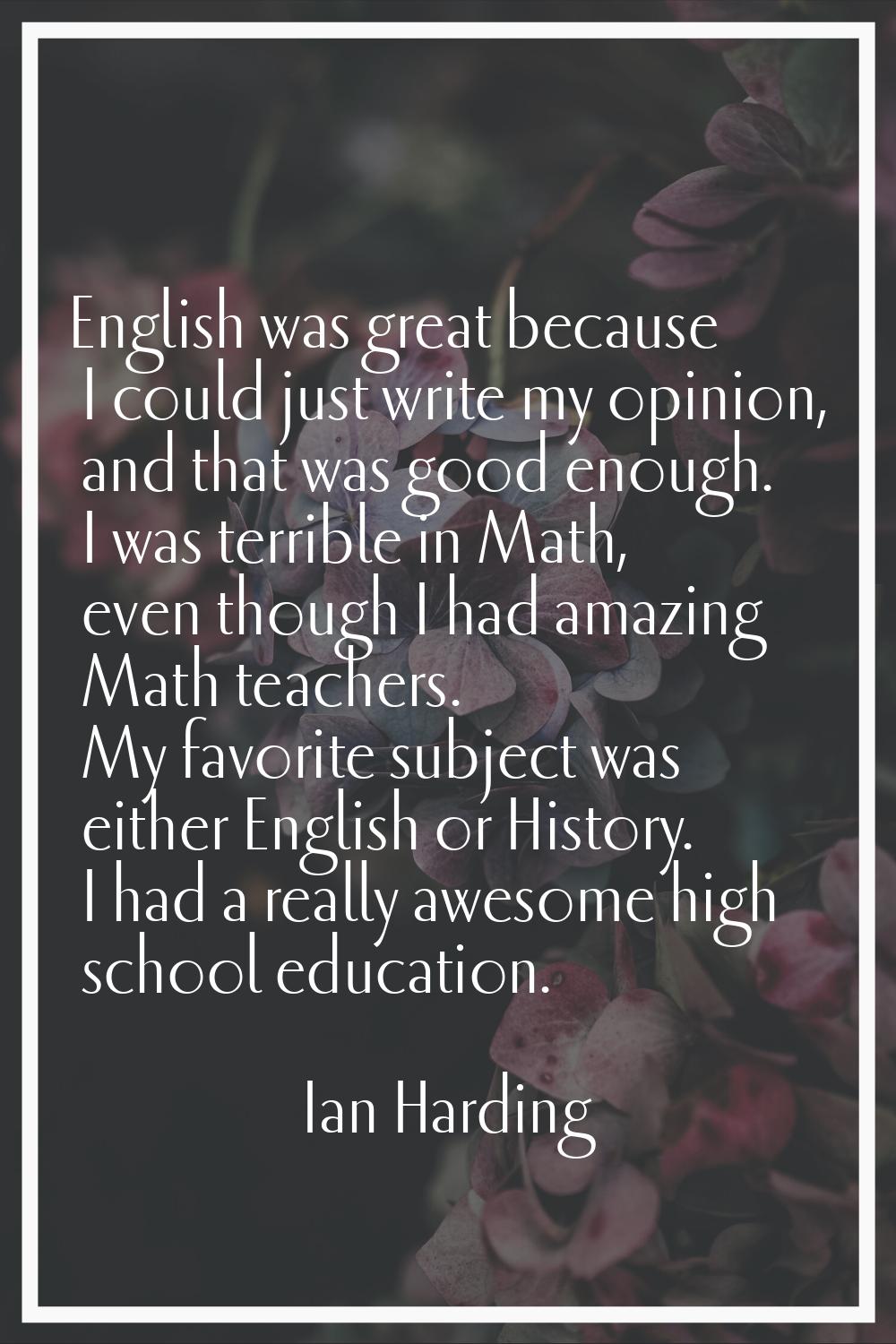 English was great because I could just write my opinion, and that was good enough. I was terrible i