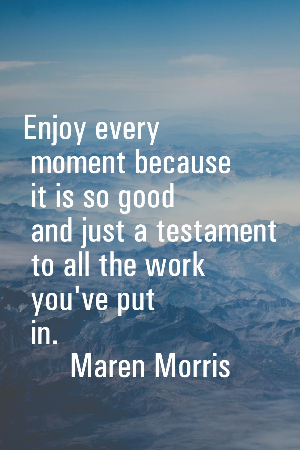 Enjoy every moment because it is so good and just a testament to all the work you've put in.