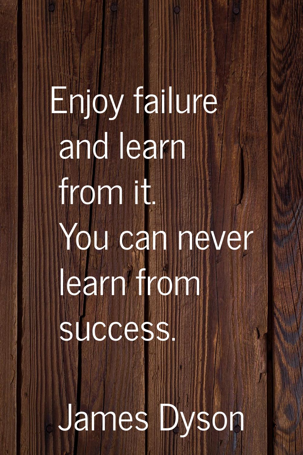 Enjoy failure and learn from it. You can never learn from success.
