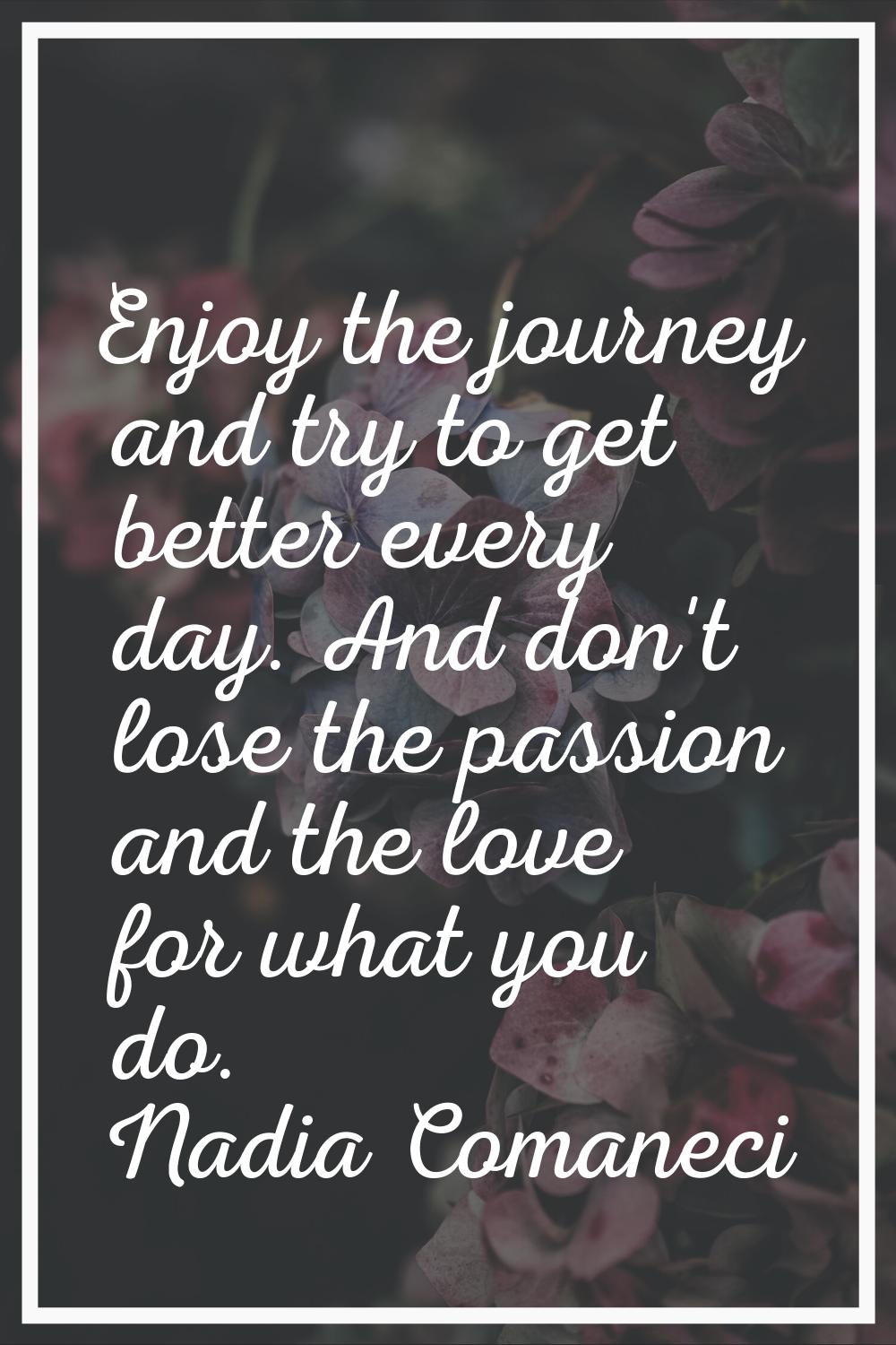 Enjoy the journey and try to get better every day. And don't lose the passion and the love for what