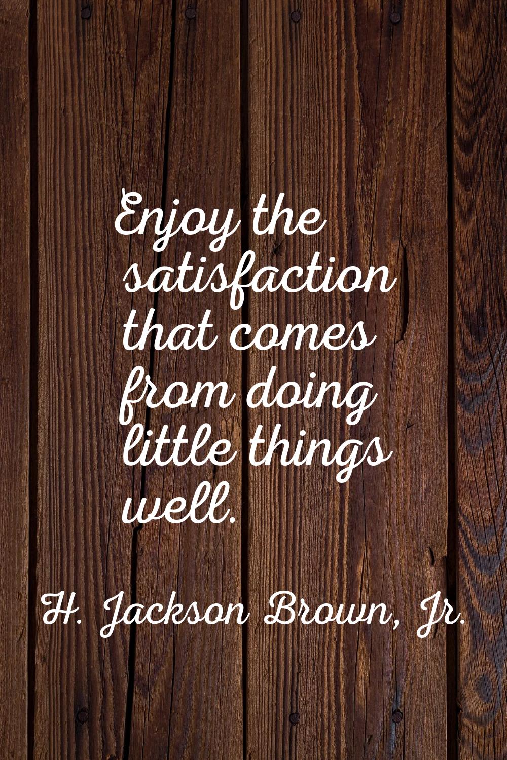 Enjoy the satisfaction that comes from doing little things well.