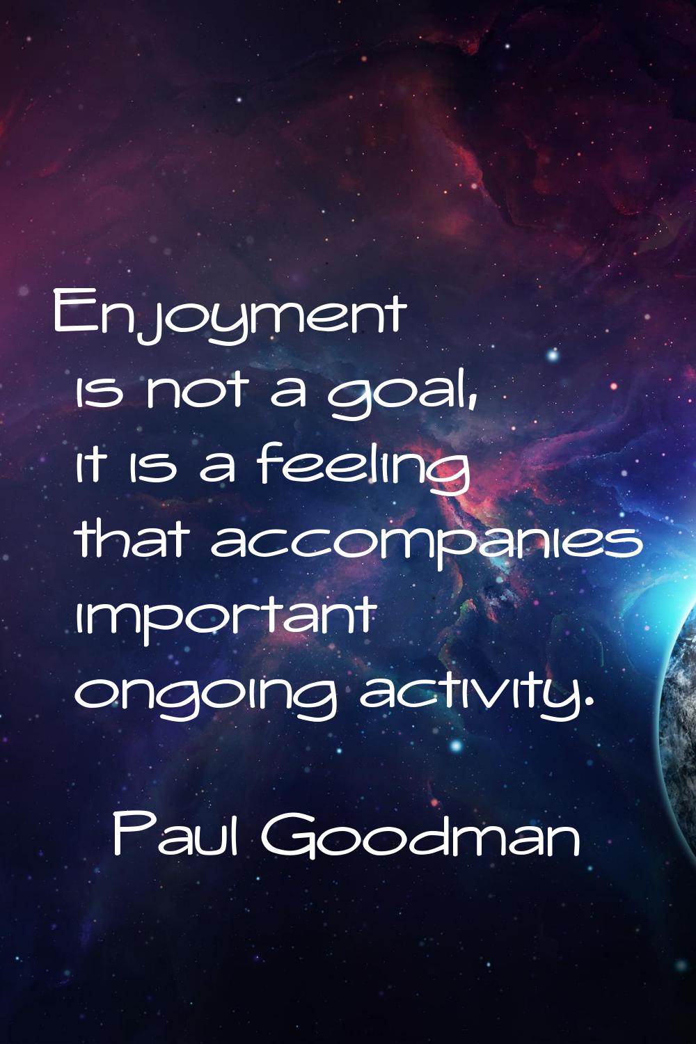 Enjoyment is not a goal, it is a feeling that accompanies important ongoing activity.