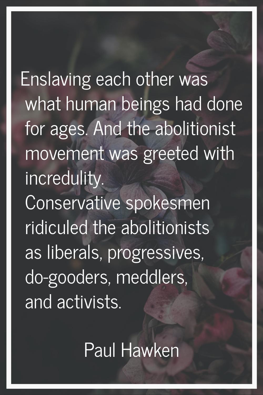 Enslaving each other was what human beings had done for ages. And the abolitionist movement was gre