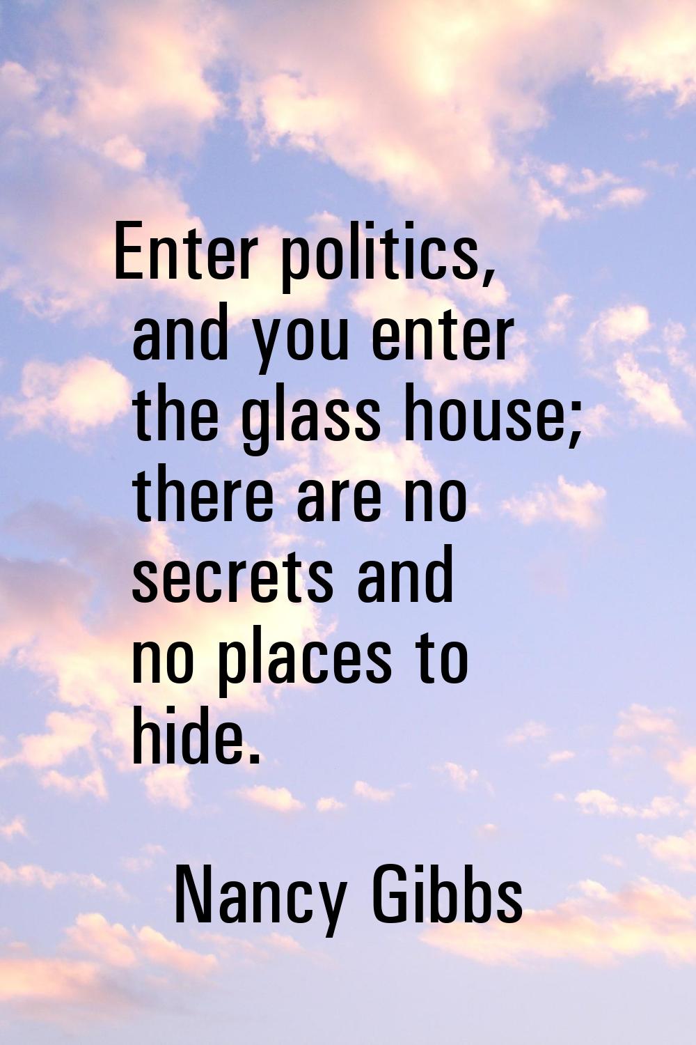 Enter politics, and you enter the glass house; there are no secrets and no places to hide.