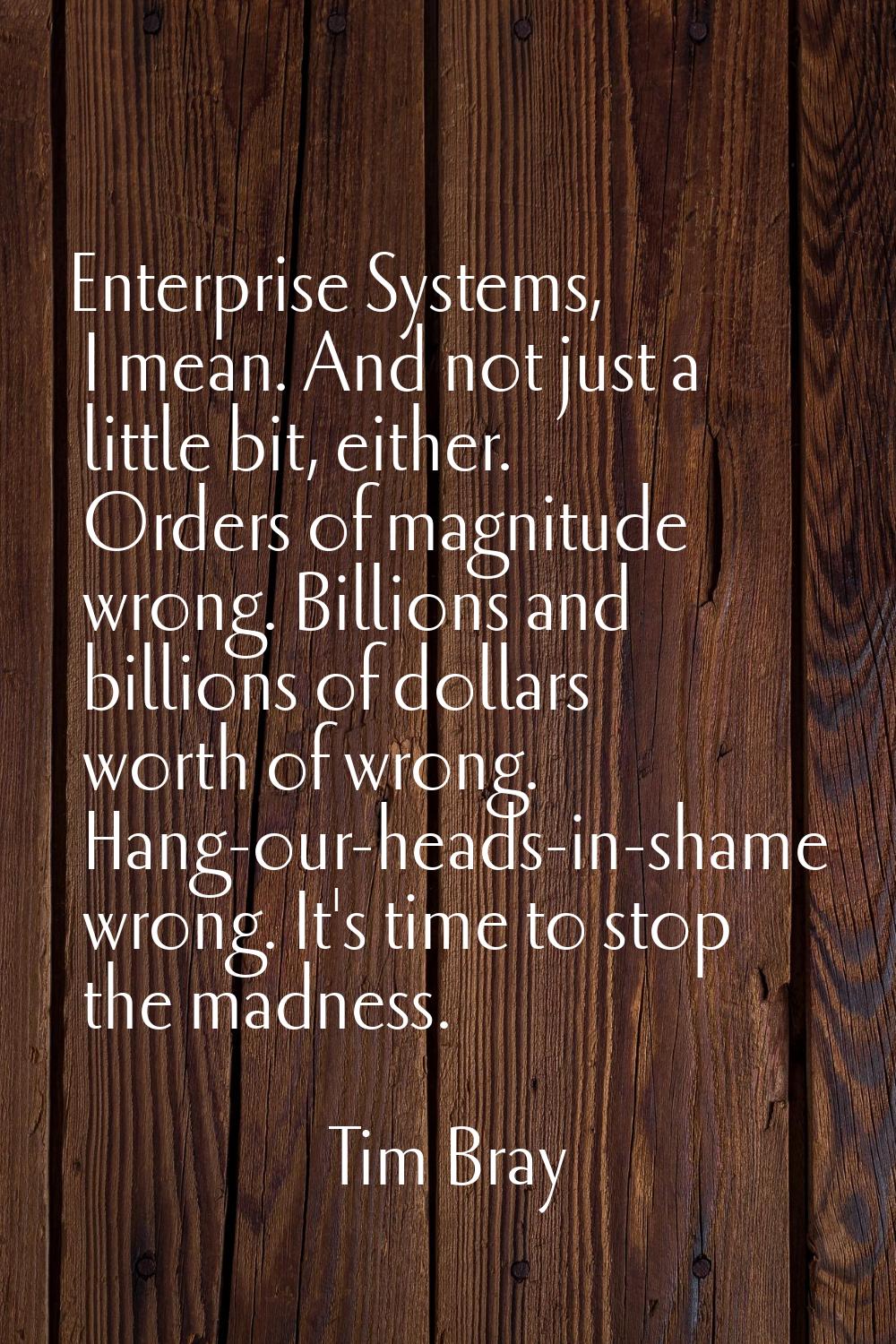 Enterprise Systems, I mean. And not just a little bit, either. Orders of magnitude wrong. Billions 