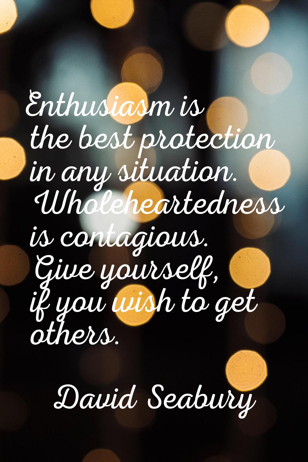 Enthusiasm is the best protection in any situation. Wholeheartedness is contagious. Give yourself, 