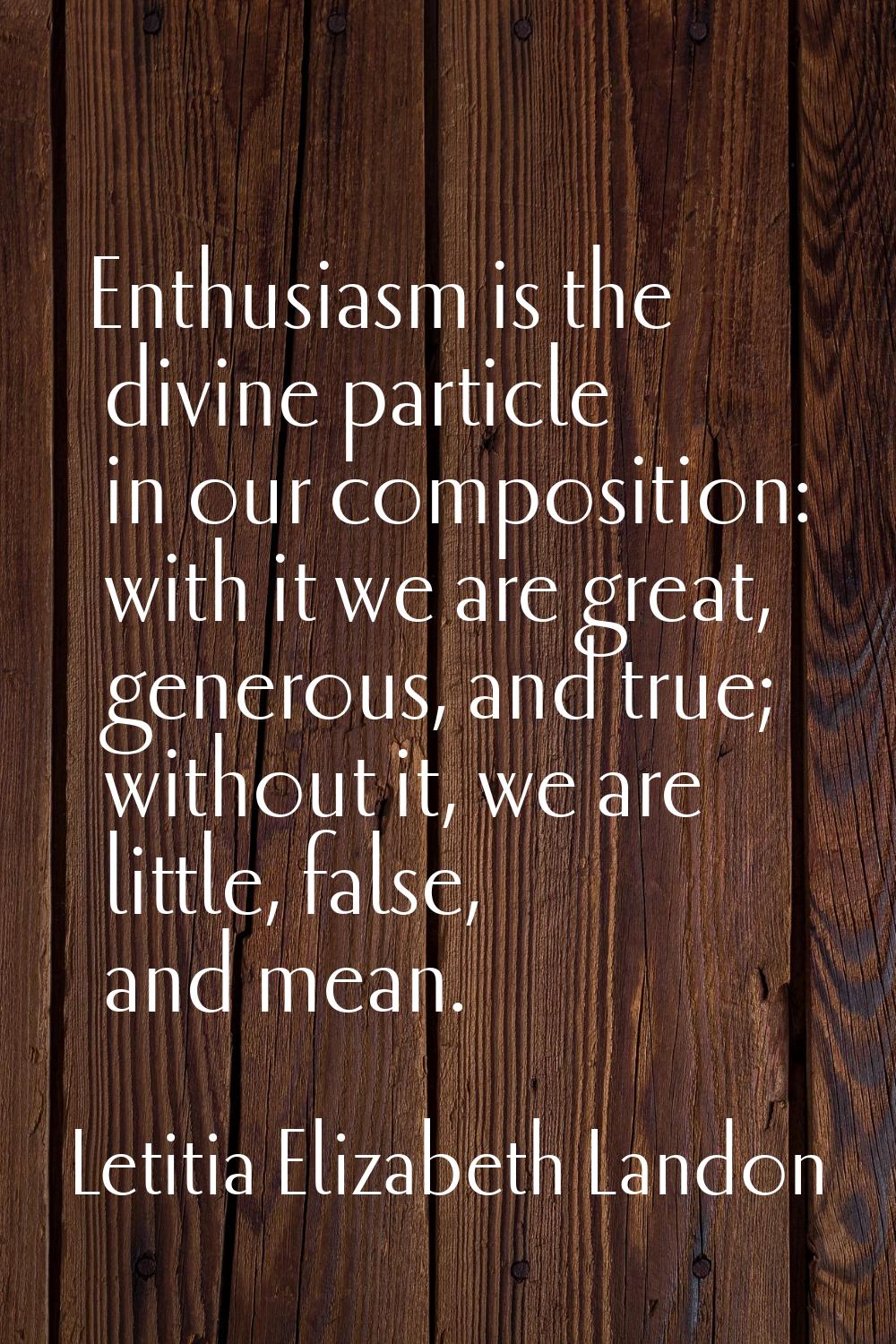 Enthusiasm is the divine particle in our composition: with it we are great, generous, and true; wit