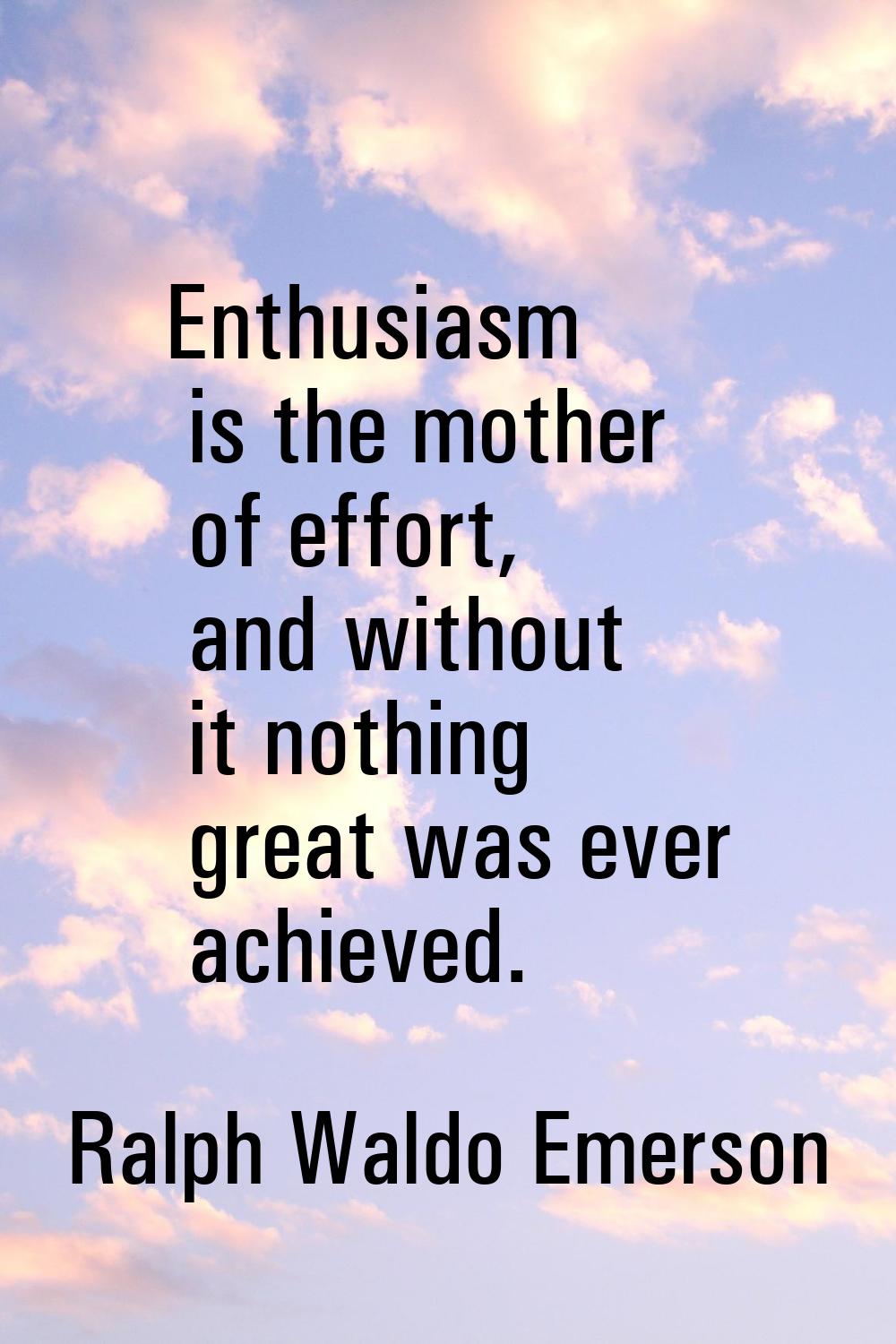 Enthusiasm is the mother of effort, and without it nothing great was ever achieved.
