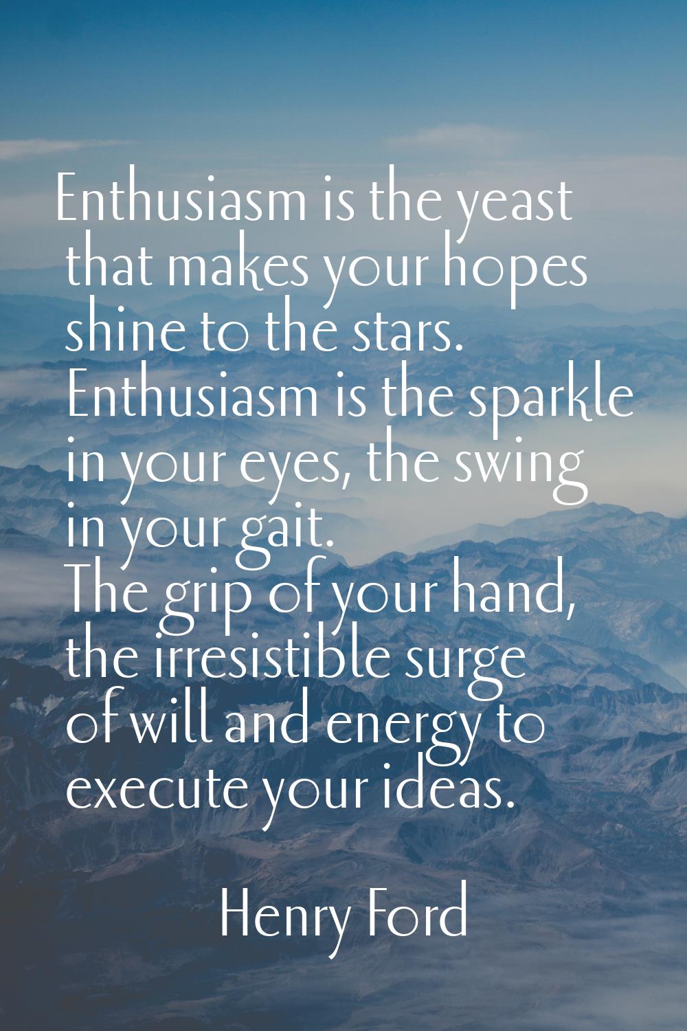 Enthusiasm is the yeast that makes your hopes shine to the stars. Enthusiasm is the sparkle in your