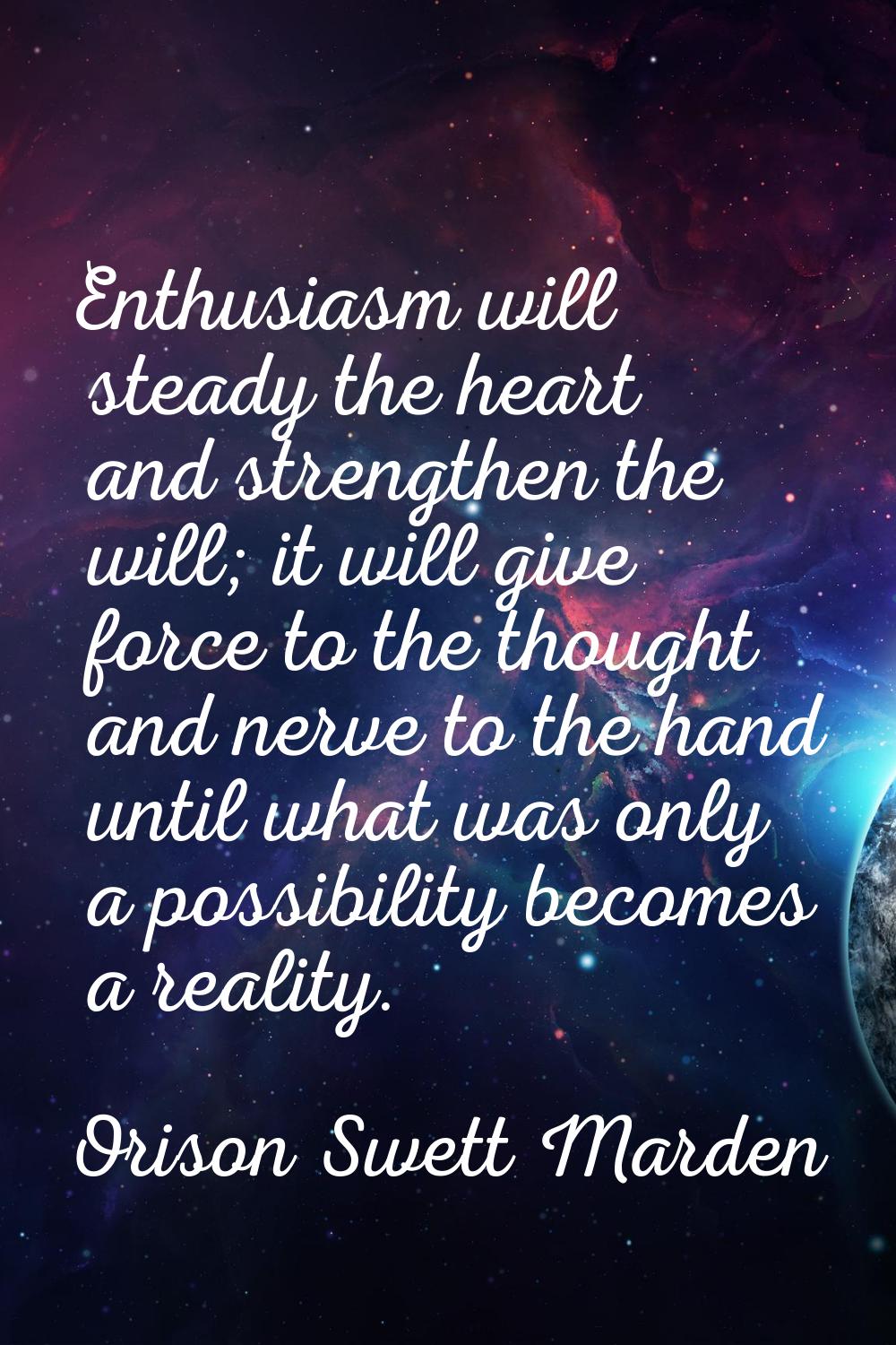 Enthusiasm will steady the heart and strengthen the will; it will give force to the thought and ner