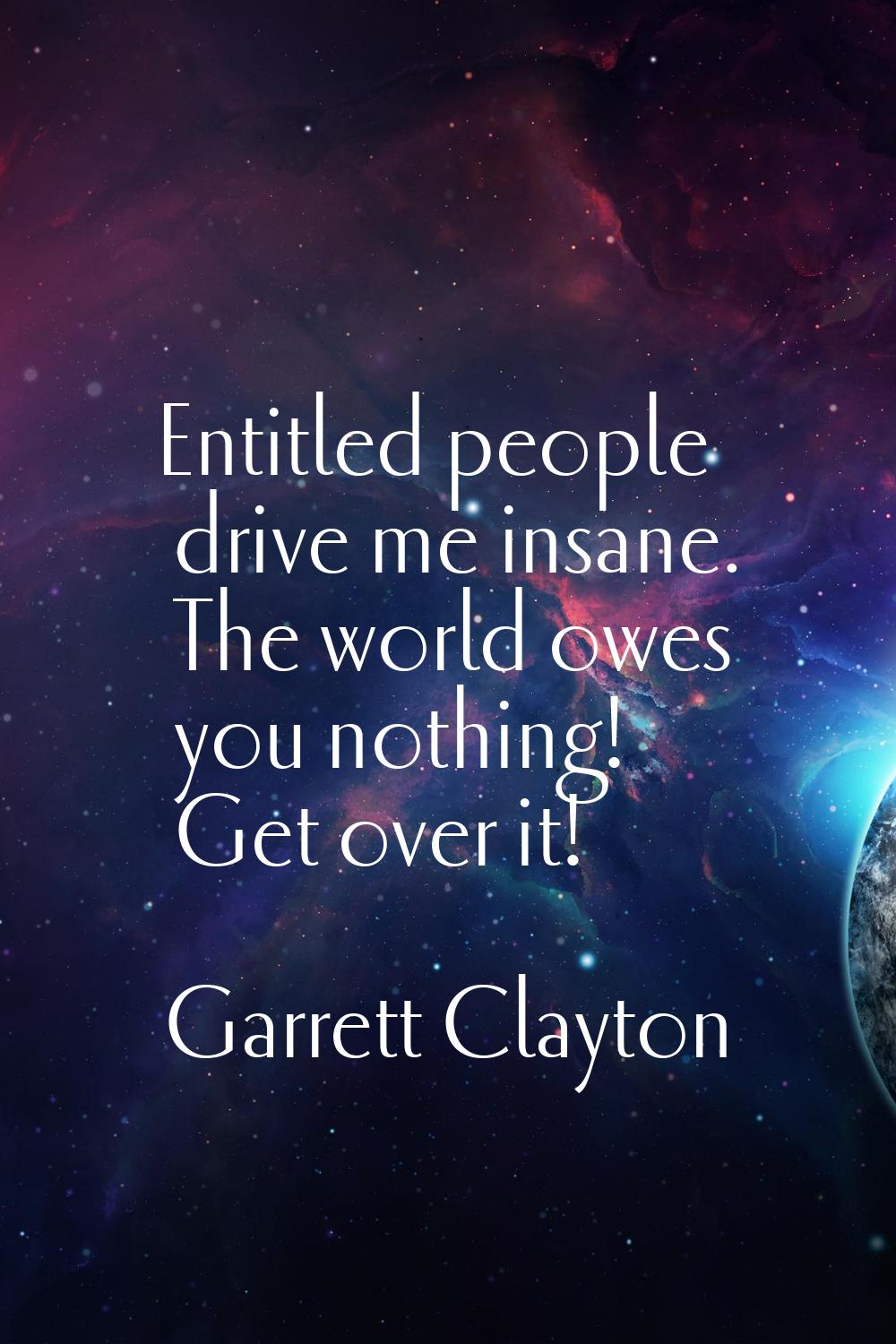 Entitled people drive me insane. The world owes you nothing! Get over it!