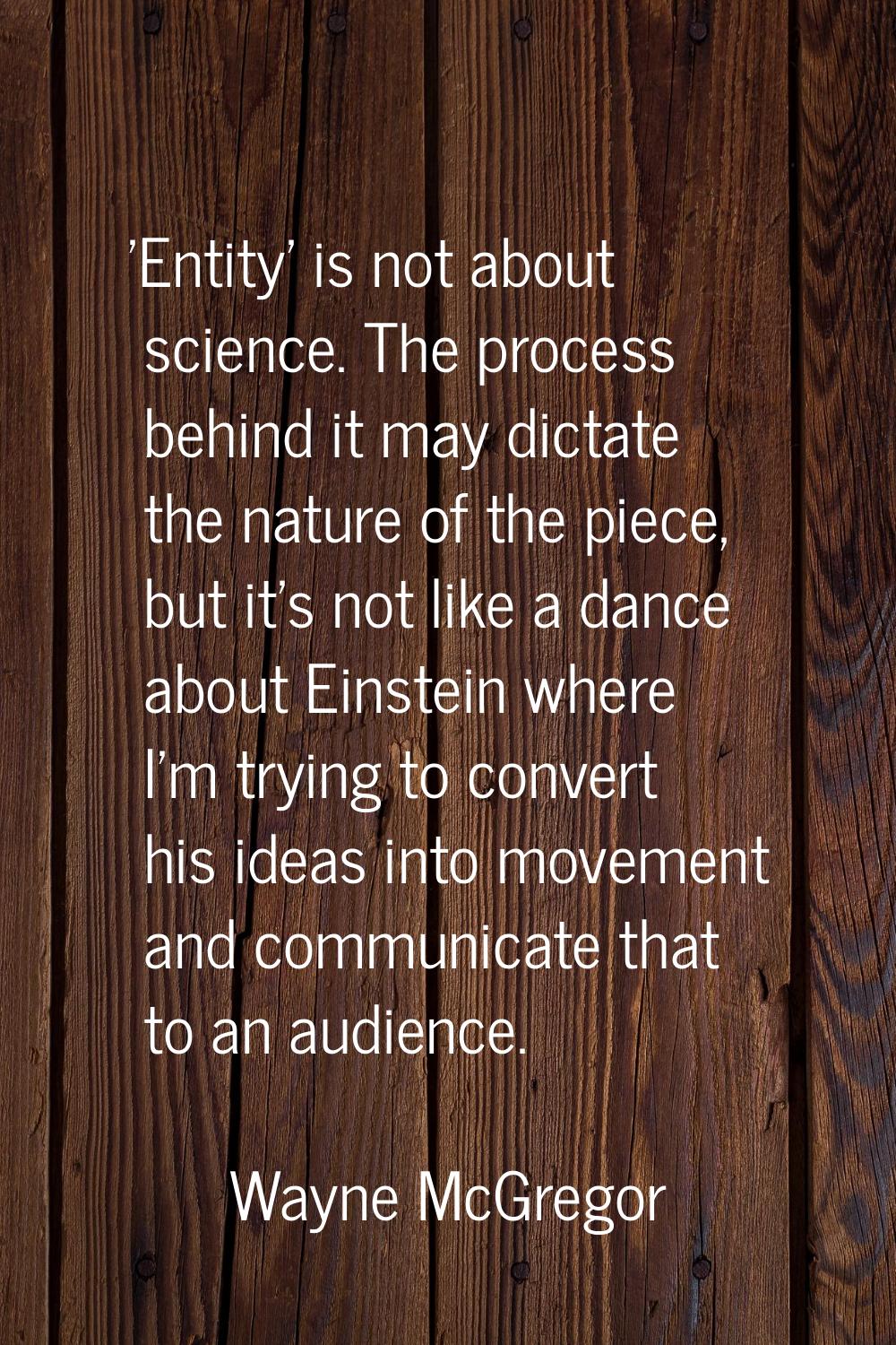 'Entity' is not about science. The process behind it may dictate the nature of the piece, but it's 