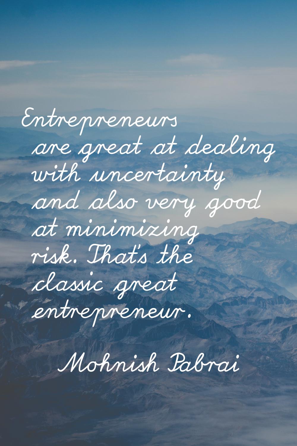 Entrepreneurs are great at dealing with uncertainty and also very good at minimizing risk. That's t