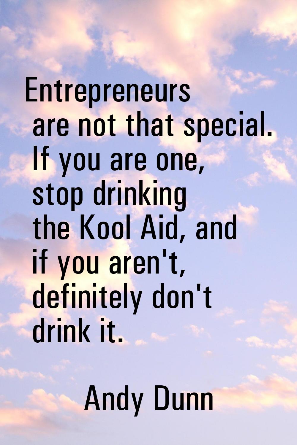 Entrepreneurs are not that special. If you are one, stop drinking the Kool Aid, and if you aren't, 