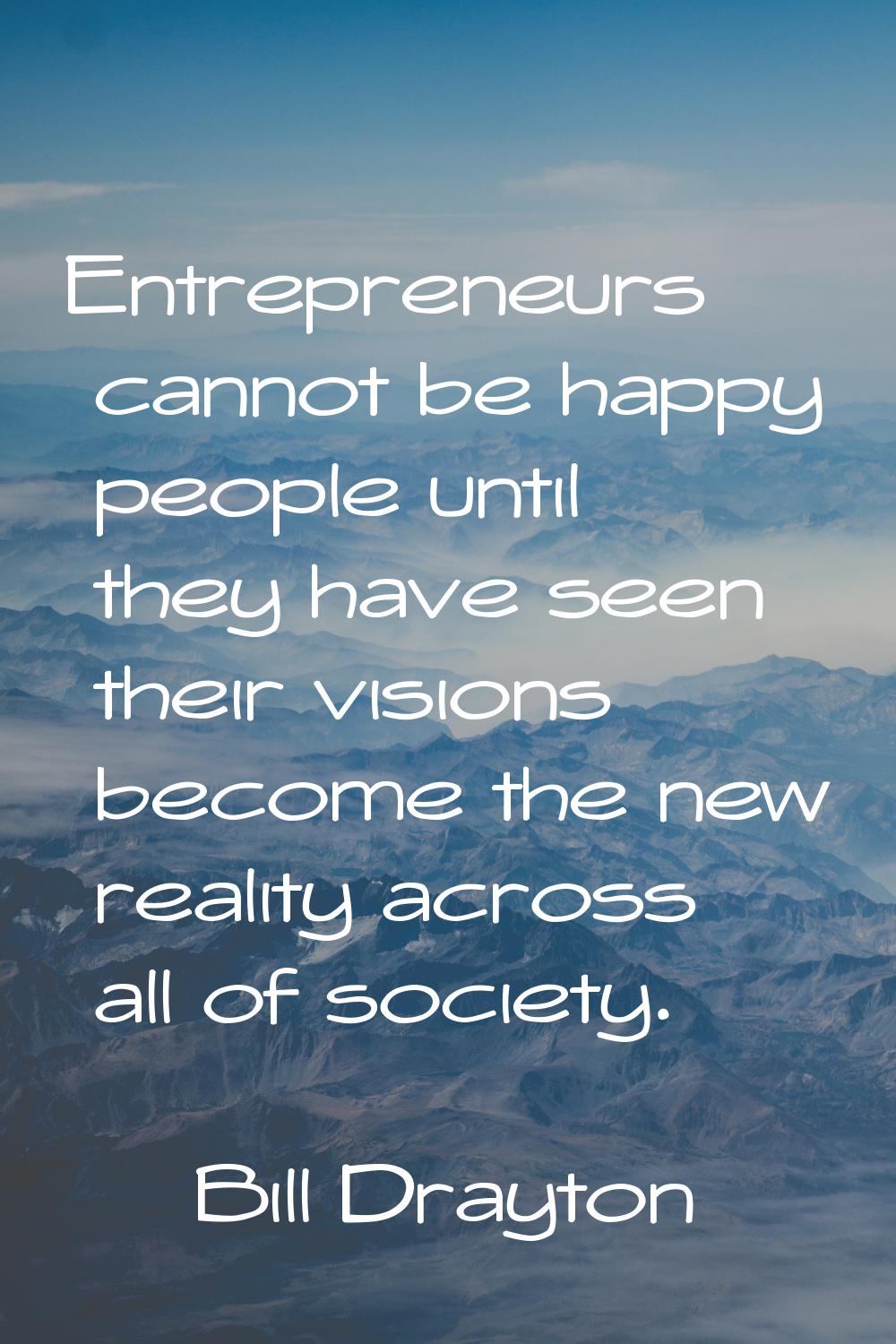 Entrepreneurs cannot be happy people until they have seen their visions become the new reality acro