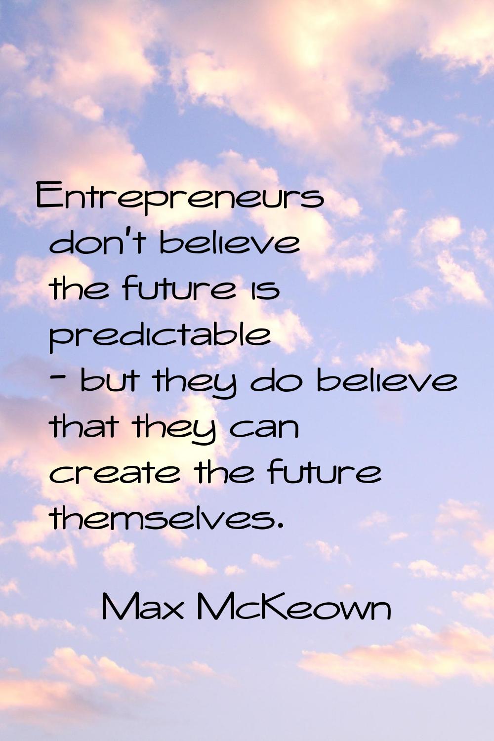 Entrepreneurs don't believe the future is predictable - but they do believe that they can create th