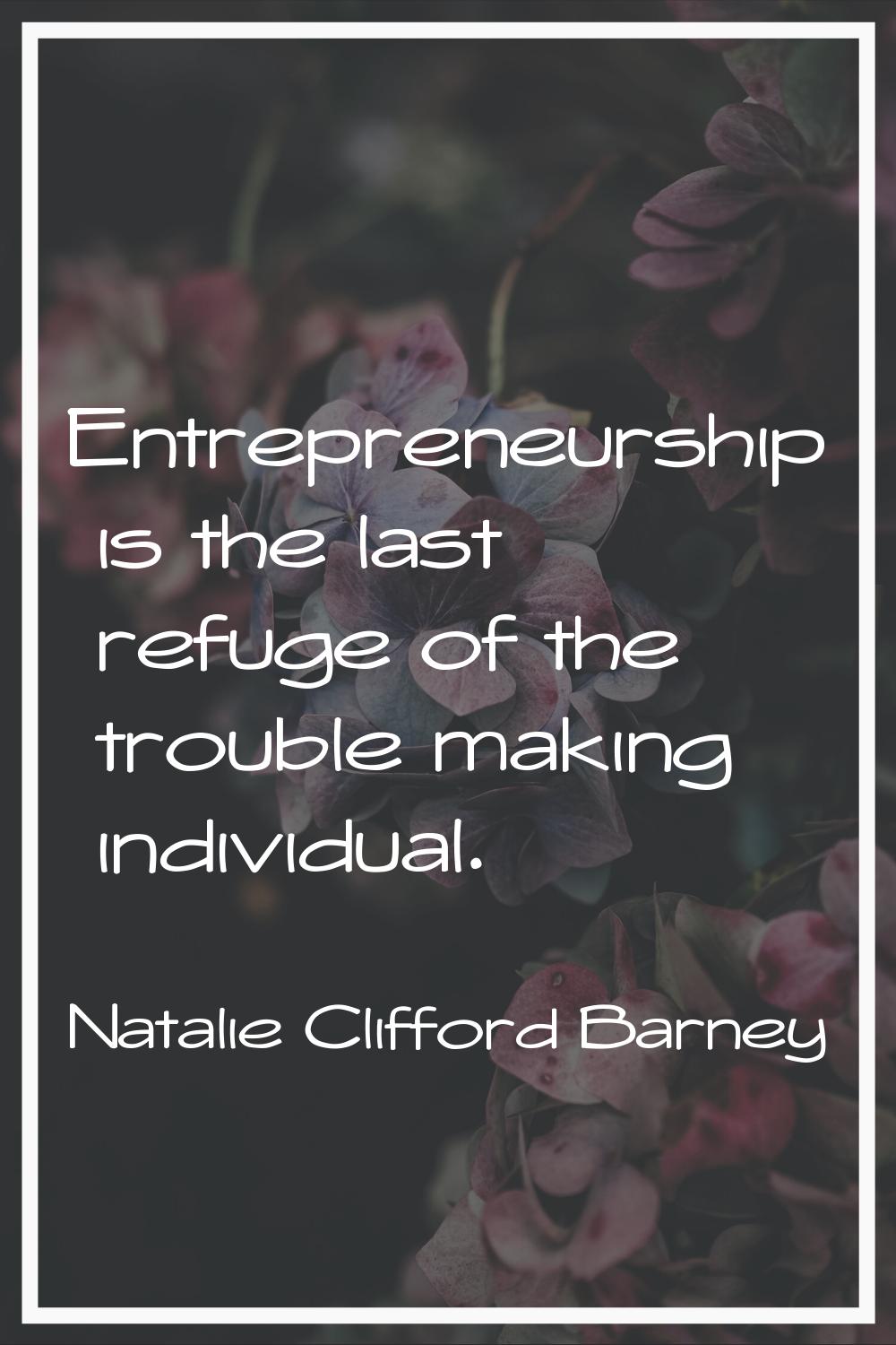 Entrepreneurship is the last refuge of the trouble making individual.