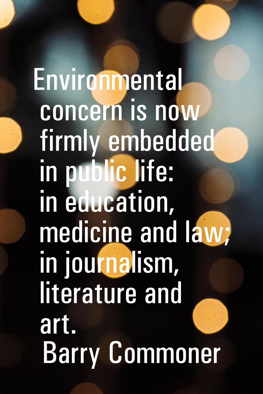 Environmental concern is now firmly embedded in public life: in education, medicine and law; in jou